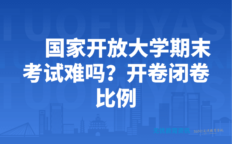 国家开放大学期末考试难吗?开卷闭卷比例