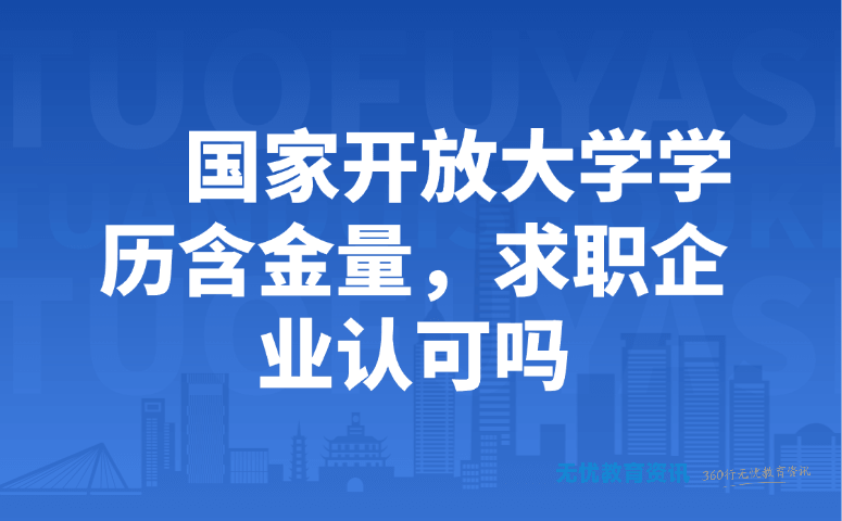 国家开放大学学历含金量,求职企业认可吗