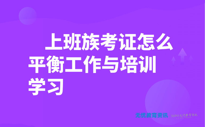 上班族考证怎么平衡工作与培训学习