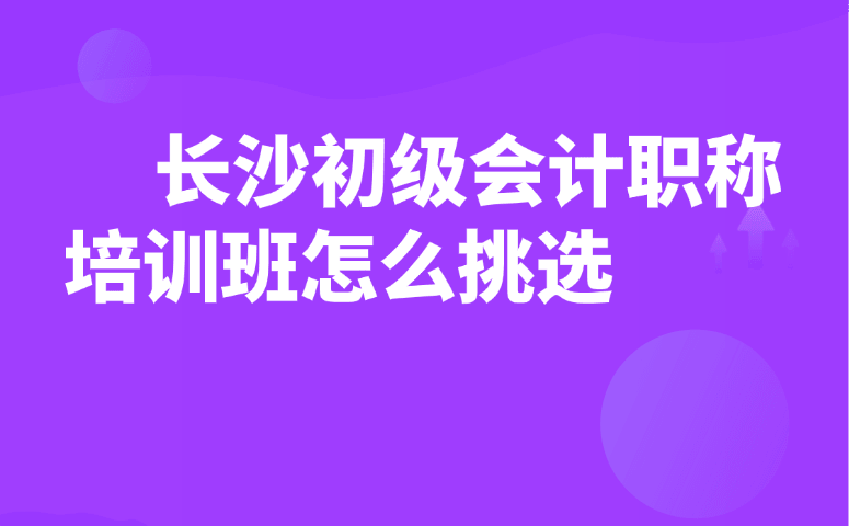 长沙初级会计职称培训班怎么挑选