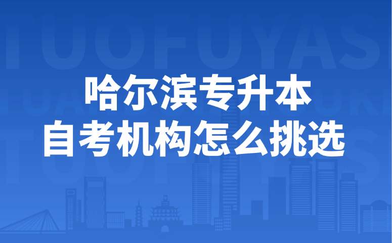 哈尔滨专升本自考机构怎么挑选