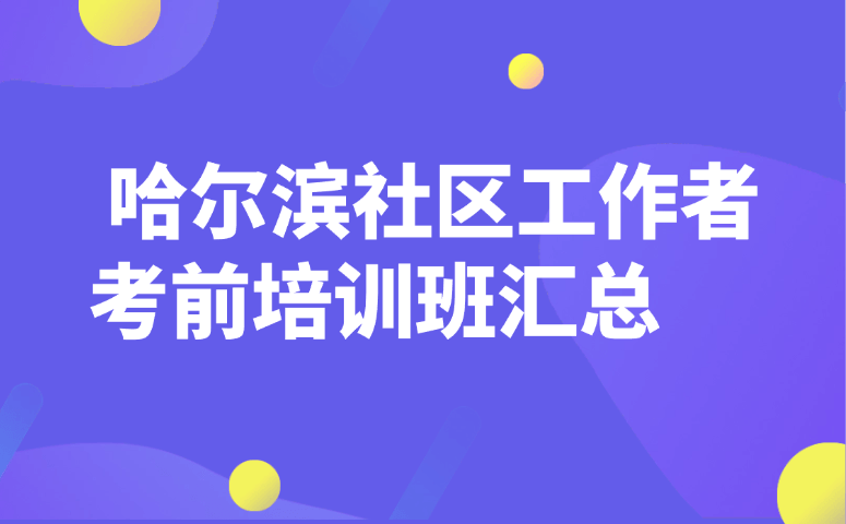 哈尔滨社区工作者考前培训班汇总