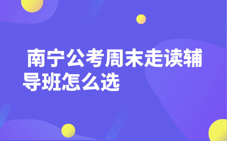 南宁公考周末走读辅导班怎么选