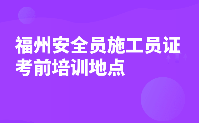 福州安全员施工员证考前培训地点