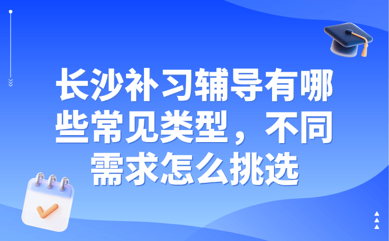 长沙补习辅导有哪些常见类型,不同需求怎么挑选