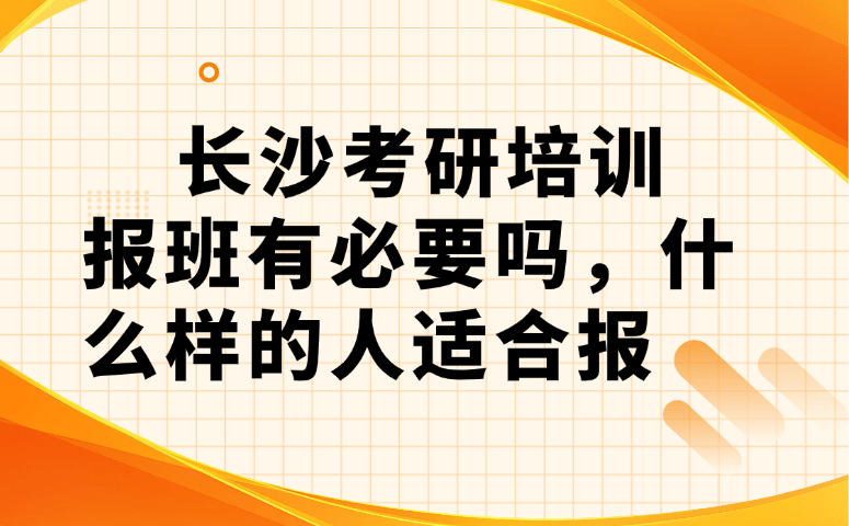 长沙考研培训报班有必要吗,什么样的人适合报