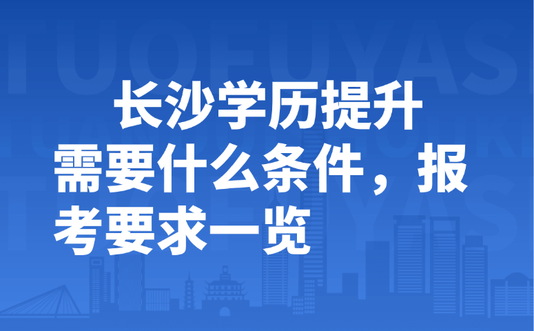 长沙学历提升需要什么条件,报考要求一览