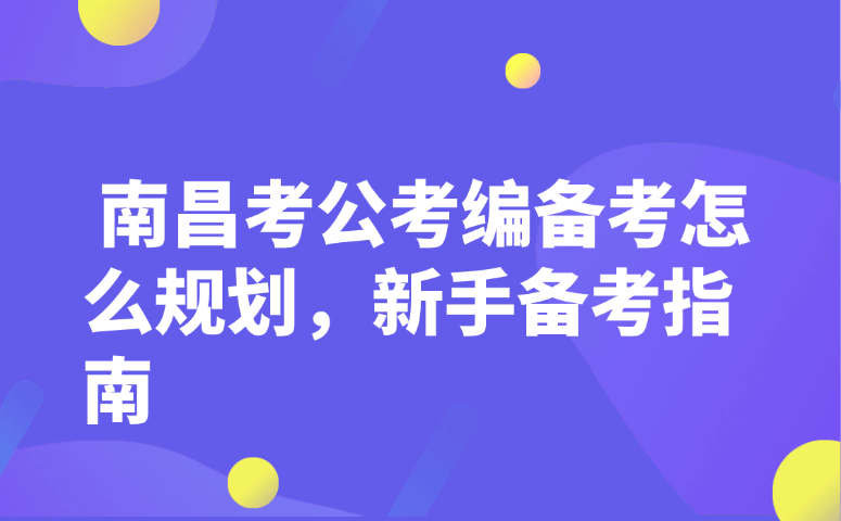 南昌考公考编备考怎么规划,新手备考指南
