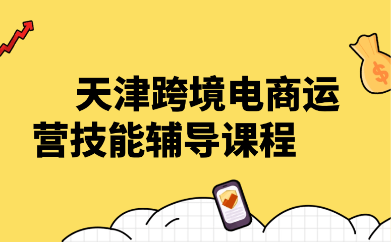 天津跨境电商运营技能辅导课程
