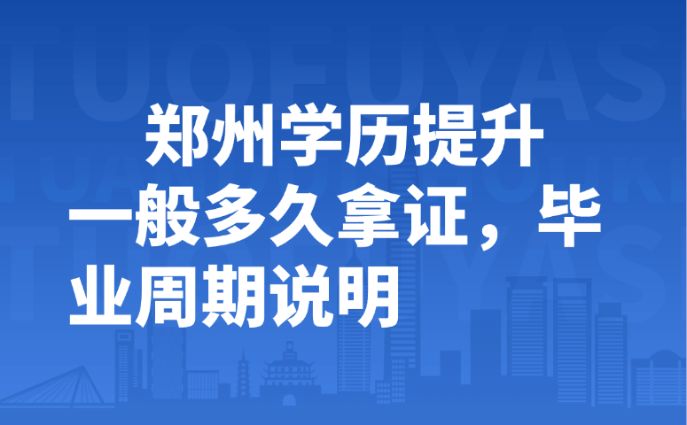 郑州学历提升一般多久拿证,毕业周期说明