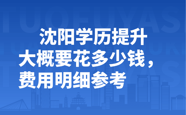 沈阳学历提升大概要花多少钱,费用明细参考