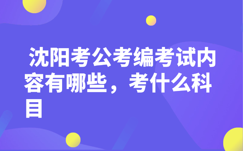 沈阳考公考编考试内容有哪些,考什么科目