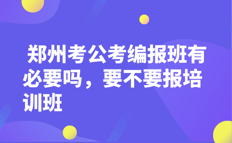 郑州考公考编报班有必要吗,要不要报培训班