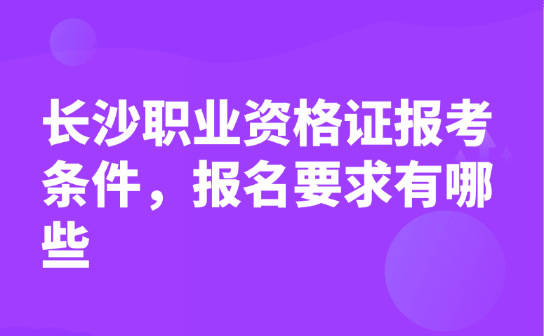 长沙职业资格证报考条件，报名要求有哪些