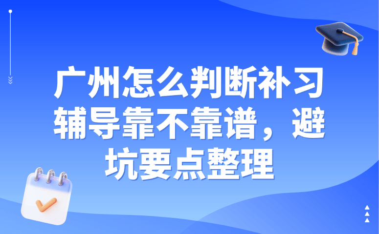 广州怎么判断补习辅导靠不靠谱,避坑要点整理