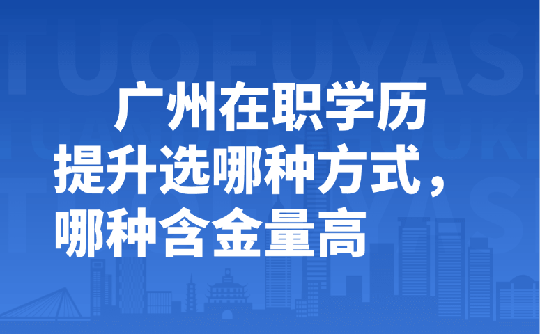 广州在职学历提升选哪种方式,哪种含金量高