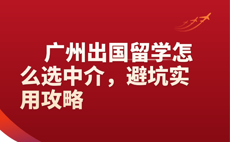 广州出国留学怎么选中介,避坑实用攻略