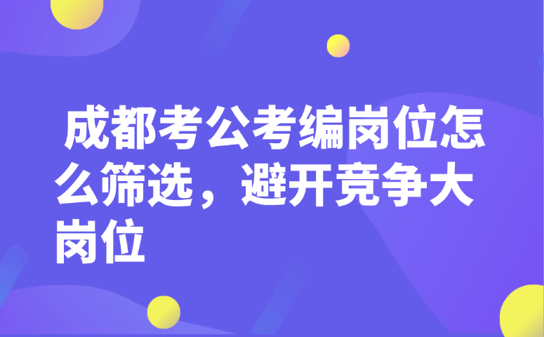 成都考公考编岗位怎么筛选,避开竞争大岗位
