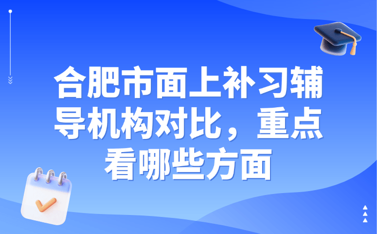 合肥市面上补习辅导机构对比,重点看哪些方面