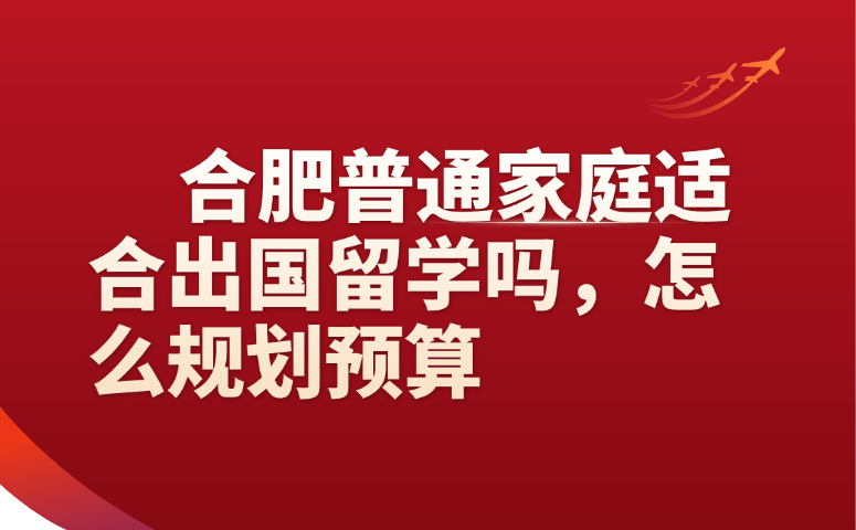 合肥普通家庭适合出国留学吗,怎么规划预算