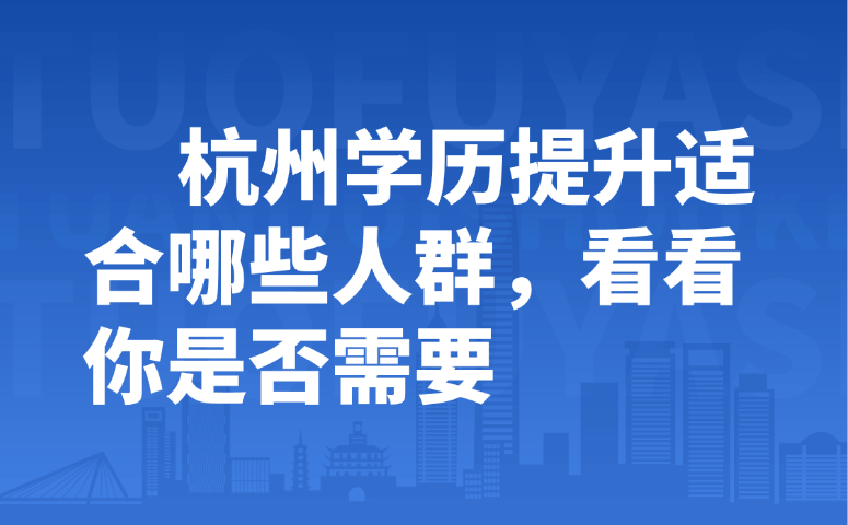 杭州学历提升适合哪些人群，看看你是否需要