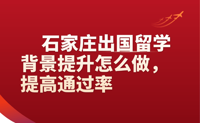 石家庄出国留学背景提升怎么做,提高通过率