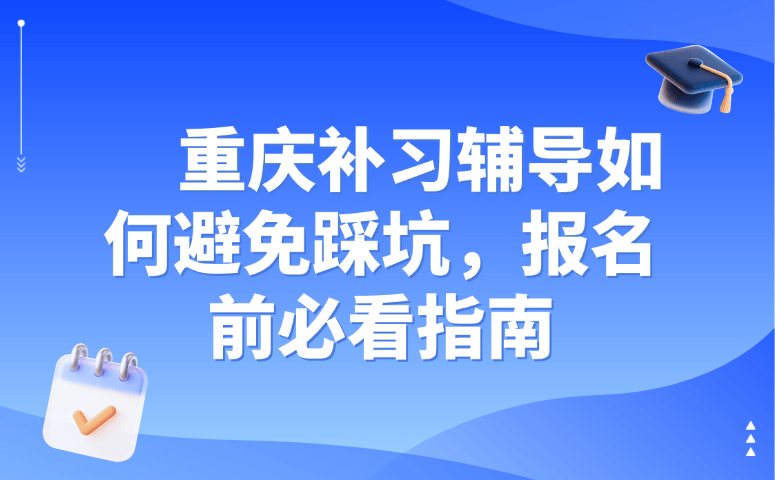 重庆补习辅导如何避免踩坑,报名前必看指南