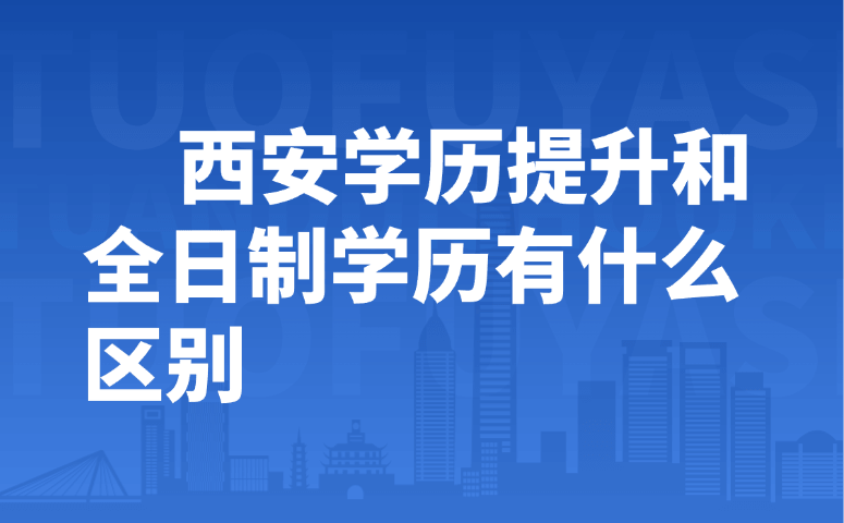 西安学历提升和全日制学历有什么区别