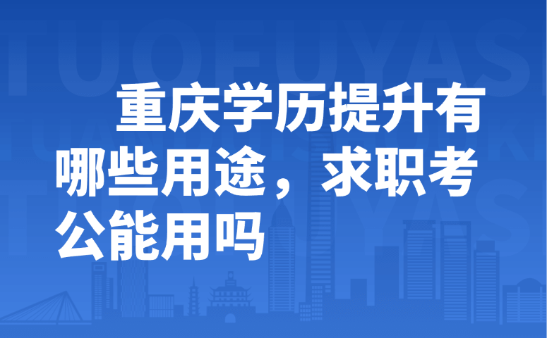 重庆学历提升有哪些用途，求职考公能用吗
