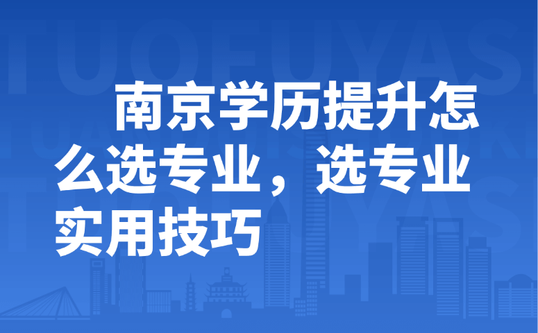 南京学历提升怎么选专业,选专业实用技巧