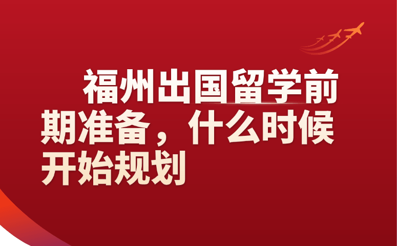 福州出国留学前期准备,什么时候开始规划