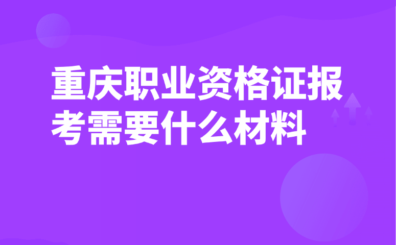 重庆职业资格证报考需要什么材料