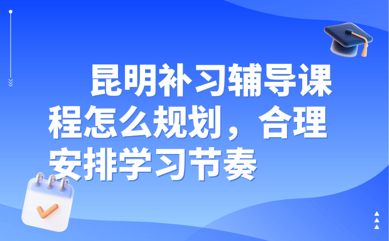 昆明补习辅导课程怎么规划,合理安排学习节奏