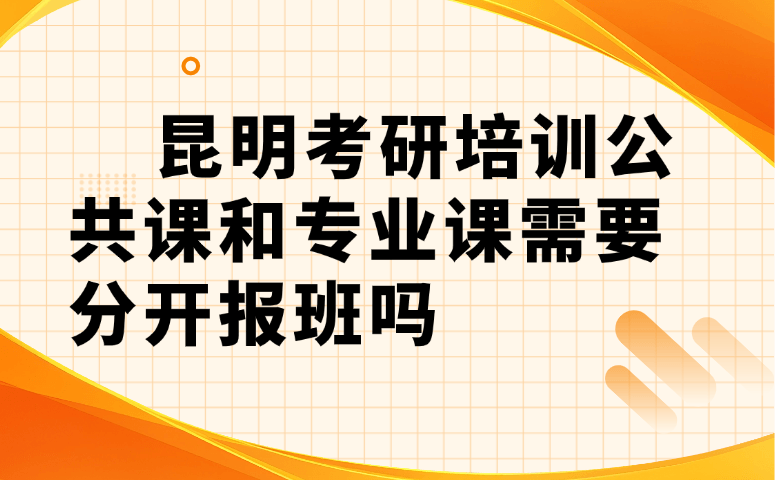 昆明考研培训公共课和专业课需要分开报班吗