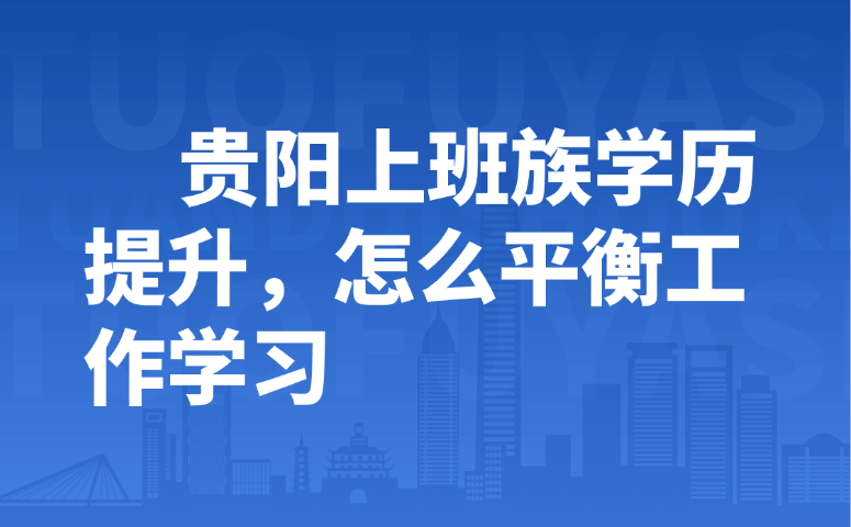 贵阳上班族学历提升,怎么平衡工作学习