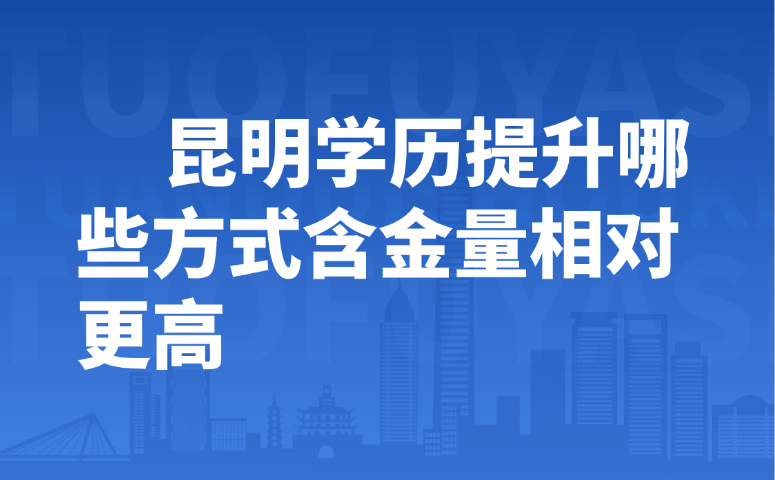 昆明学历提升哪些方式含金量相对更高
