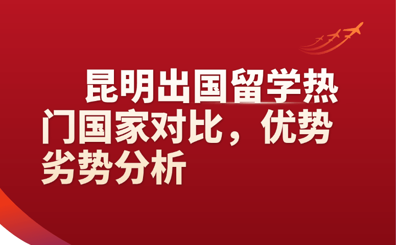 昆明出国留学热门国家对比,优势劣势分析