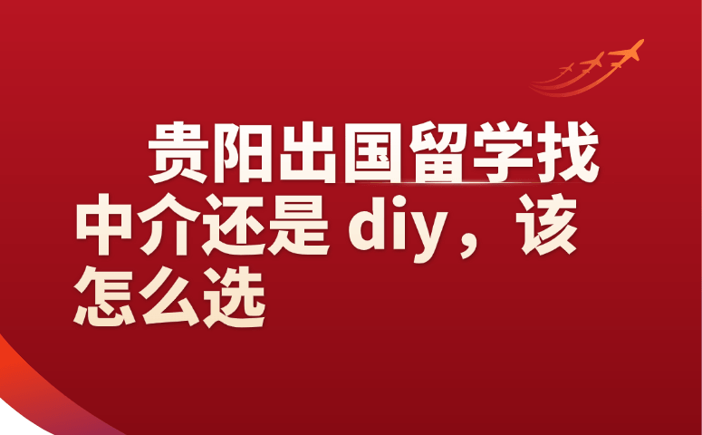 贵阳出国留学找中介还是 diy，该怎么选