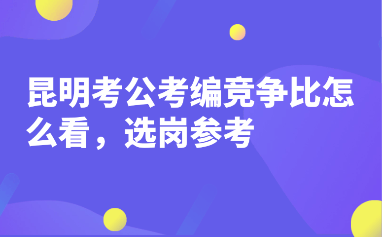 昆明考公考编竞争比怎么看,选岗参考
