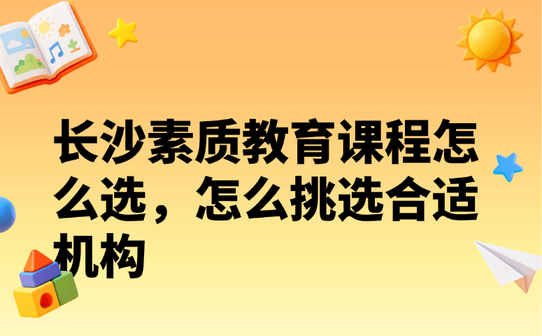 长沙素质教育课程怎么选，怎么挑选合适机构