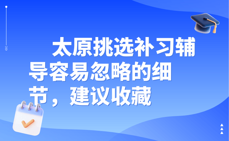 太原挑选补习辅导容易忽略的细节,建议收藏