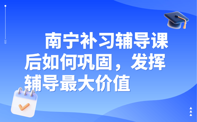 南宁补习辅导课后如何巩固,发挥辅导最大价值