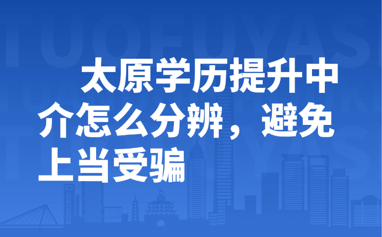 太原学历提升中介怎么分辨,避免上当受骗