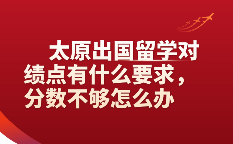 太原出国留学对绩点有什么要求,分数不够怎么办