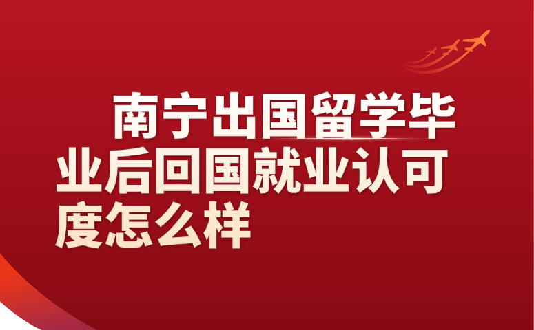 南宁出国留学毕业后回国就业认可度怎么样