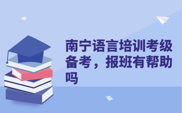 南宁语言培训考级备考报班有帮助吗 | 专业备考技巧解答