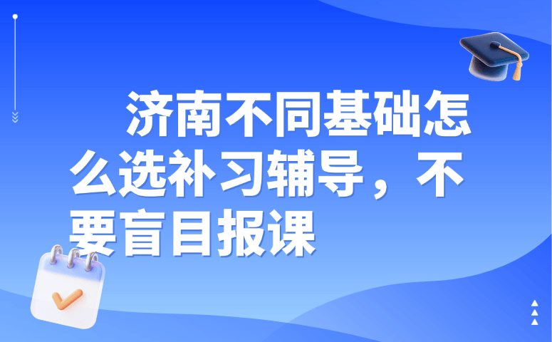 济南不同基础怎么选补习辅导,不要盲目报课