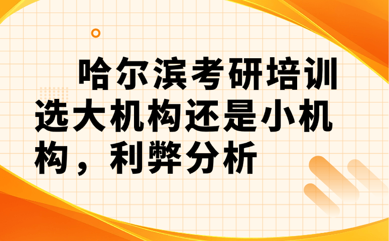 哈尔滨考研培训选大机构还是小机构?利弊深度对比攻略