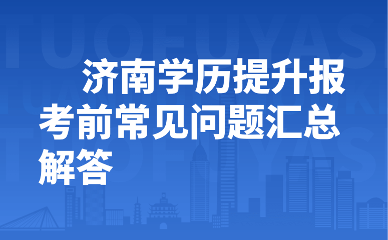 济南学历提升报考前常见问题汇总解答