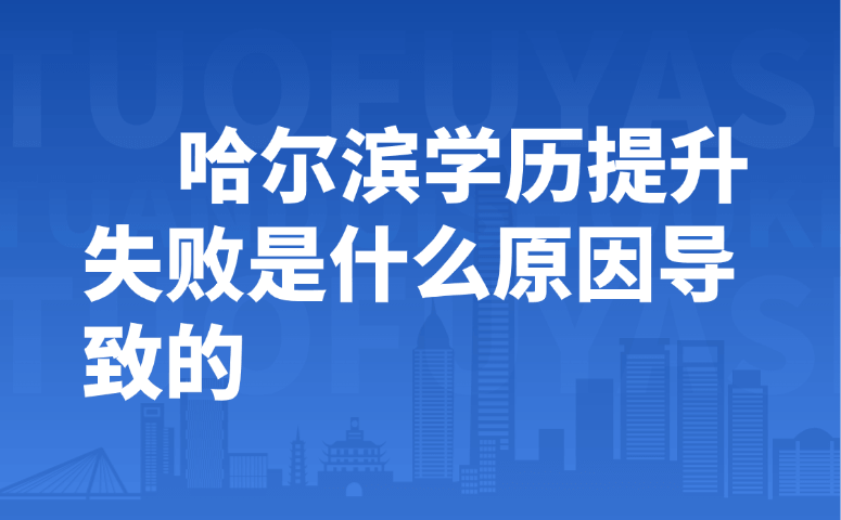 哈尔滨学历提升失败是什么原因?